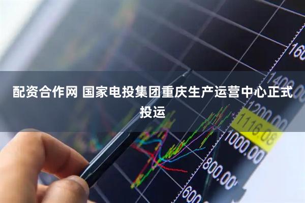 配资合作网 国家电投集团重庆生产运营中心正式投运