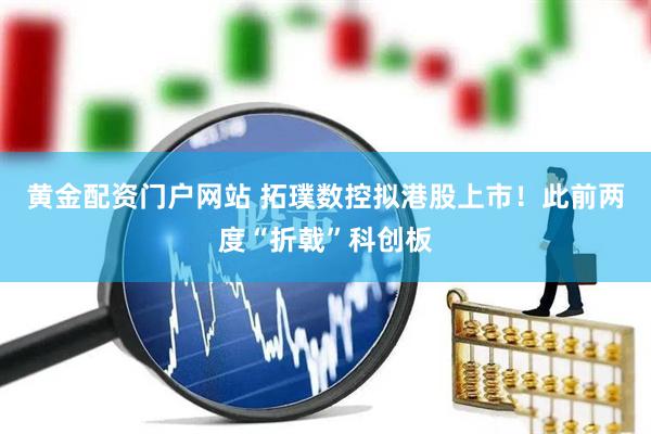 黄金配资门户网站 拓璞数控拟港股上市！此前两度“折戟”科创板
