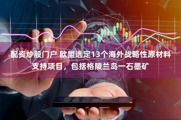 配资炒股门户 欧盟选定13个海外战略性原材料支持项目，包括格陵兰岛一石墨矿