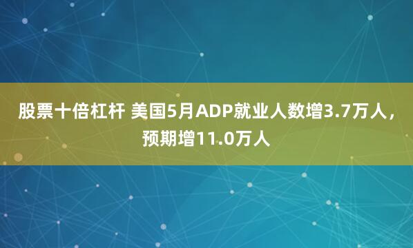 股票十倍杠杆 美国5月ADP就业人数增3.7万人，预期增11.0万人
