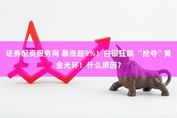 证券配资服务网 暴涨超9%！白银狂飙 “抢夺”黄金光环！什么原因？