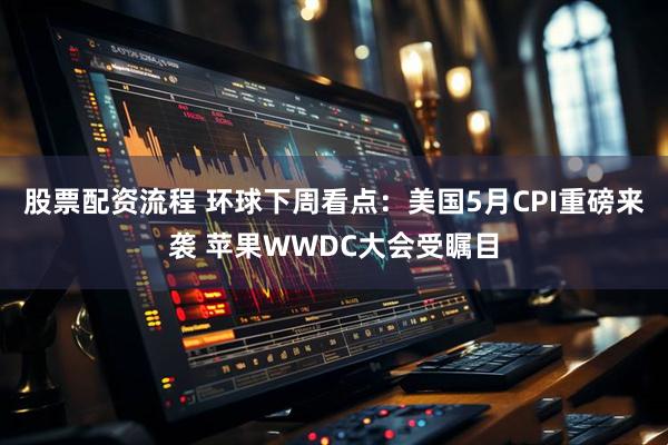 股票配资流程 环球下周看点：美国5月CPI重磅来袭 苹果WWDC大会受瞩目