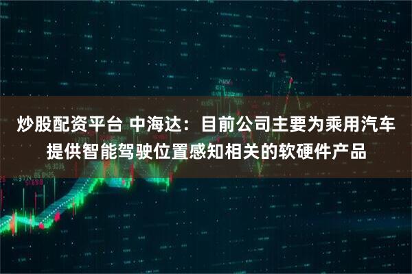 炒股配资平台 中海达：目前公司主要为乘用汽车提供智能驾驶位置感知相关的软硬件产品