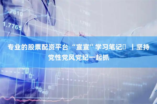 专业的股票配资平台 “宣宣”学习笔记㉓丨坚持党性党风党纪一起抓