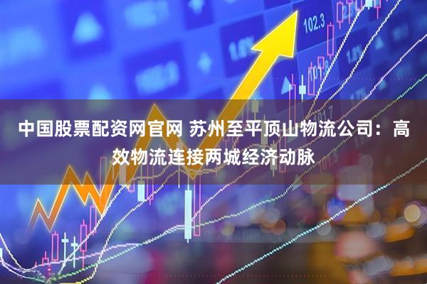 中国股票配资网官网 苏州至平顶山物流公司：高效物流连接两城经济动脉