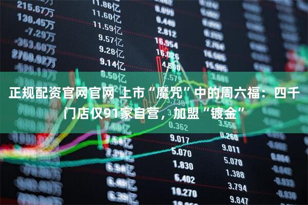 正规配资官网官网 上市“魔咒”中的周六福：四千门店仅91家自营，加盟“镀金”