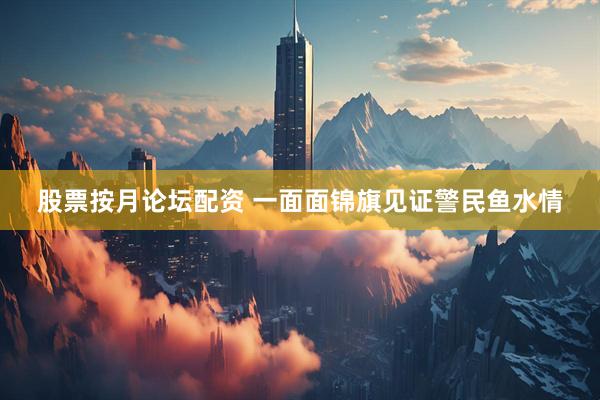 股票按月论坛配资 一面面锦旗见证警民鱼水情