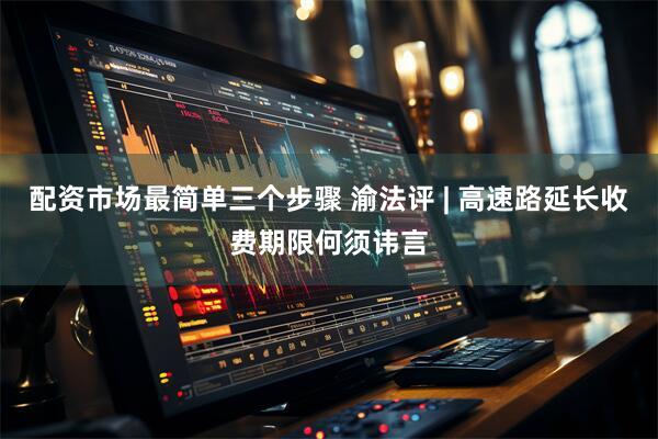 配资市场最简单三个步骤 渝法评 | 高速路延长收费期限何须讳言