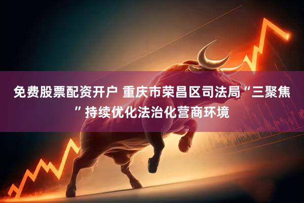 免费股票配资开户 重庆市荣昌区司法局“三聚焦”持续优化法治化营商环境
