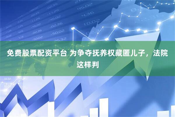免费股票配资平台 为争夺抚养权藏匿儿子，法院这样判
