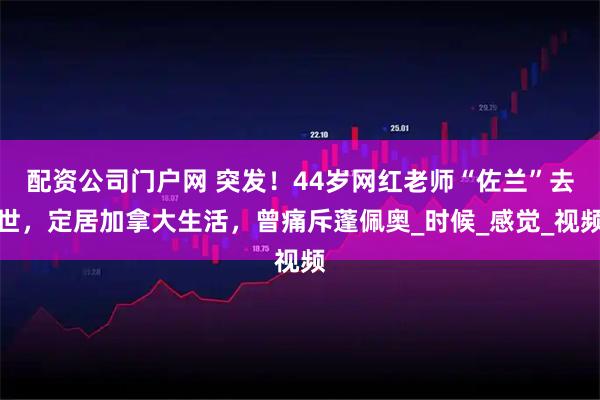 配资公司门户网 突发！44岁网红老师“佐兰”去世，定居加拿大生活，曾痛斥蓬佩奥_时候_感觉_视频