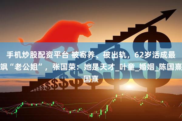 手机炒股配资平台 被寄养、被出轨，62岁活成最飒“老公姐”，张国荣：她是天才_叶童_婚姻_陈国熹