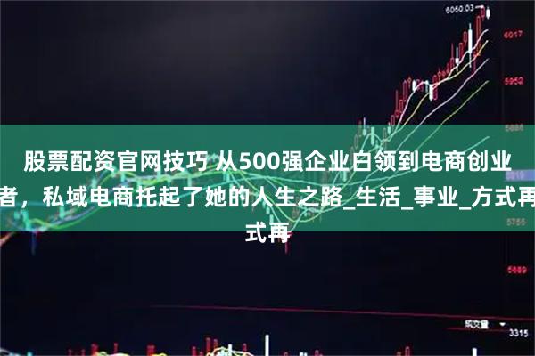 股票配资官网技巧 从500强企业白领到电商创业者，私域电商托起了她的人生之路_生活_事业_方式再