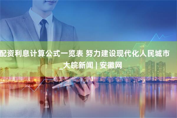 配资利息计算公式一览表 努力建设现代化人民城市      _大皖新闻 | 安徽网