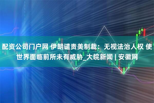 配资公司门户网 伊朗谴责美制裁：无视法治人权 使世界面临前所未有威胁_大皖新闻 | 安徽网