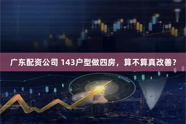 广东配资公司 143户型做四房，算不算真改善？