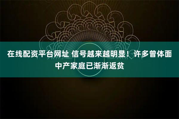 在线配资平台网址 信号越来越明显！许多曾体面中产家庭已渐渐返贫