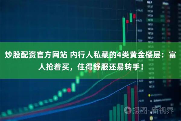 炒股配资官方网站 内行人私藏的4类黄金楼层：富人抢着买，住得舒服还易转手！