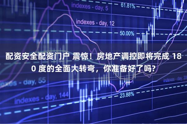 配资安全配资门户 震惊！房地产调控即将完成 180 度的全面大转弯，你准备好了吗?
