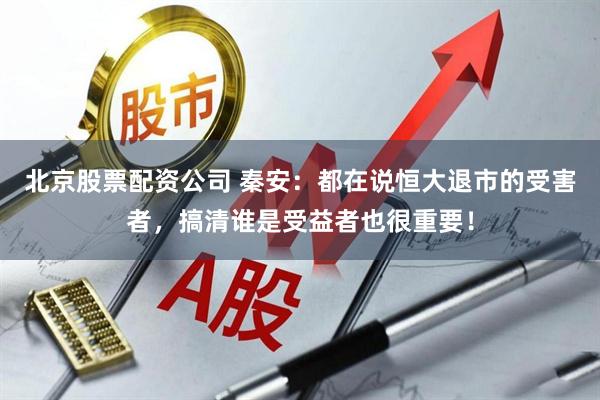 北京股票配资公司 秦安：都在说恒大退市的受害者，搞清谁是受益者也很重要！