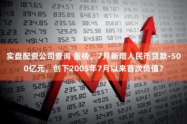 实盘配资公司查询 重磅，7月新增人民币贷款-500亿元，创下2005年7月以来首次负值？
