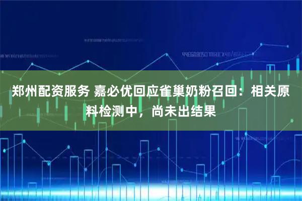 郑州配资服务 嘉必优回应雀巢奶粉召回：相关原料检测中，尚未出结果