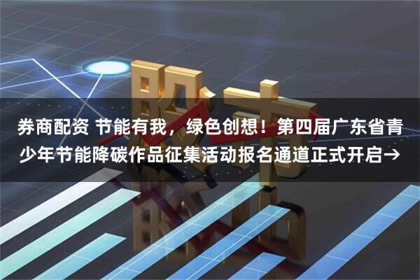 券商配资 节能有我，绿色创想！第四届广东省青少年节能降碳作品征集活动报名通道正式开启→