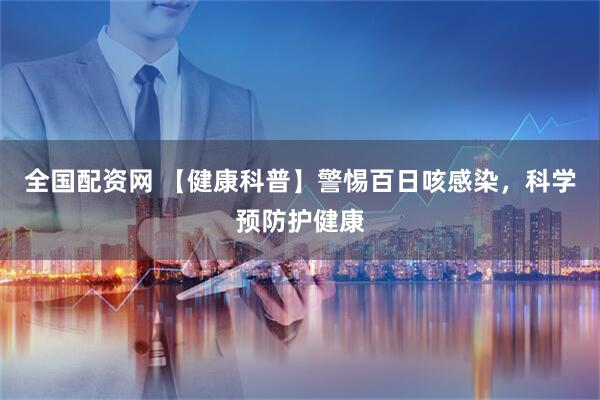 全国配资网 【健康科普】警惕百日咳感染，科学预防护健康