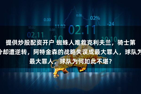 提供炒股配资开户 蜘蛛人难救克利夫兰，骑士第四节领先22分却遭逆转，阿特金森的战略失误成最大罪人，球队为何如此不堪？