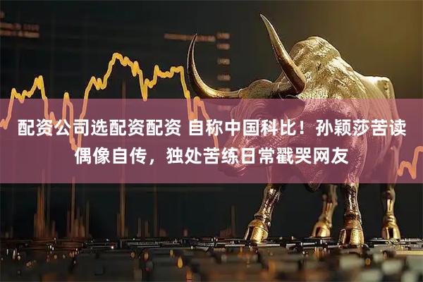 配资公司选配资配资 自称中国科比！孙颖莎苦读偶像自传，独处苦练日常戳哭网友