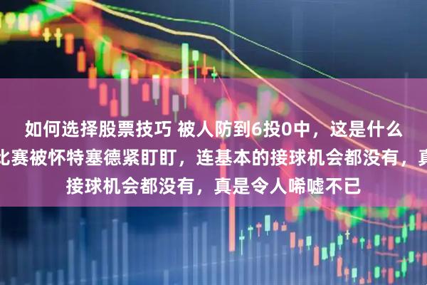如何选择股票技巧 被人防到6投0中，这是什么概念，周琦全场比赛被怀特塞德紧盯盯，连基本的接球机会都没有，真是令人唏嘘不已