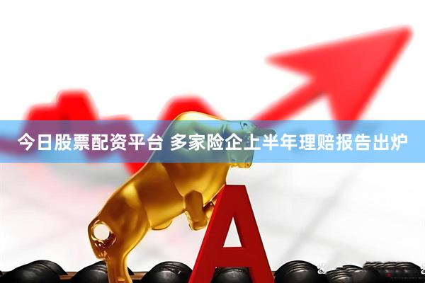 今日股票配资平台 多家险企上半年理赔报告出炉