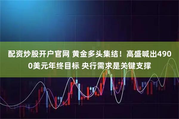配资炒股开户官网 黄金多头集结!高盛喊出4900美元年终目标 央行需求是关键支撑