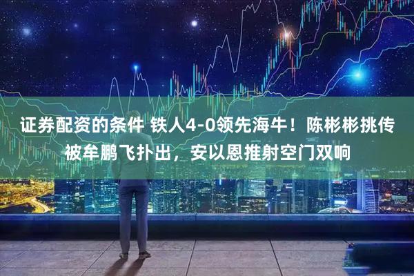 证券配资的条件 铁人4-0领先海牛！陈彬彬挑传被牟鹏飞扑出，安以恩推射空门双响
